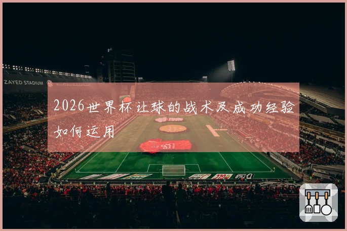 2026世界杯让球的战术及成功经验如何运用