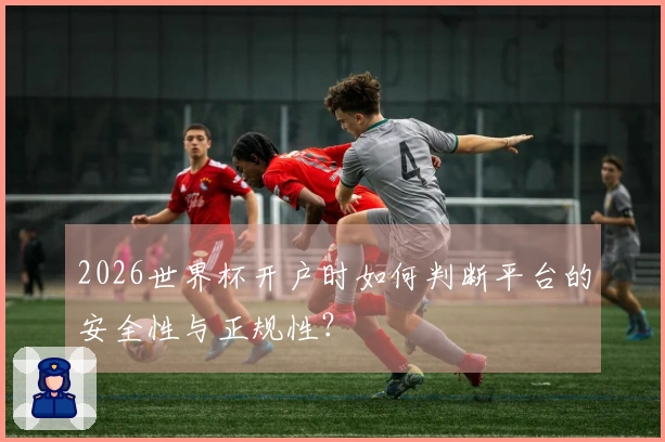 2026世界杯开户时如何判断平台的安全性与正规性？