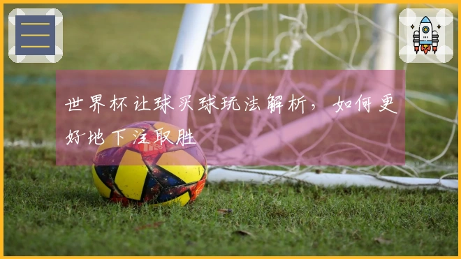 世界杯让球买球玩法解析，如何更好地下注取胜