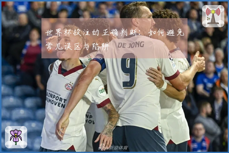 世界杯投注的正确判断：如何避免常见误区与陷阱