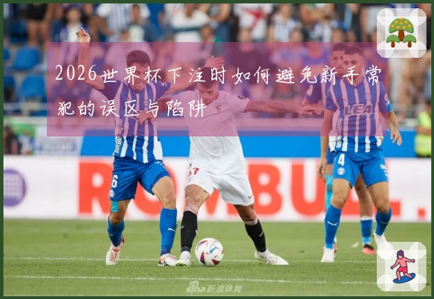 2026世界杯下注时如何避免新手常犯的误区与陷阱