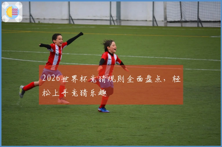 2026世界杯竞猜规则全面盘点，轻松上手竞猜乐趣