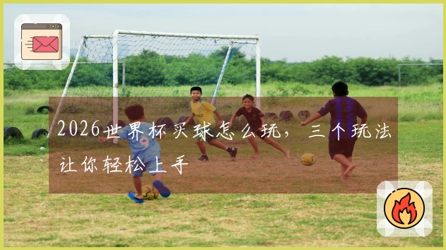 2026世界杯买球怎么玩，三个玩法让你轻松上手