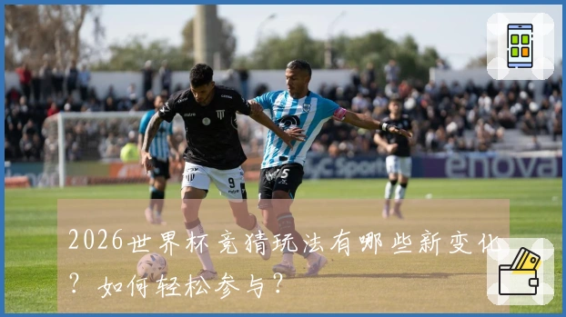 2026世界杯竞猜玩法有哪些新变化？如何轻松参与？