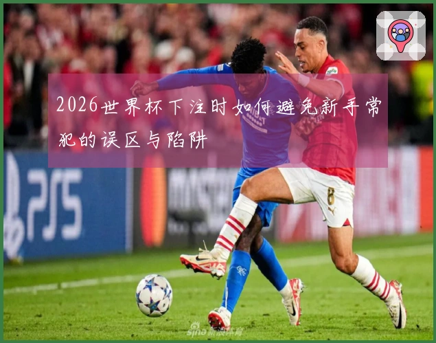 2026世界杯下注时如何避免新手常犯的误区与陷阱