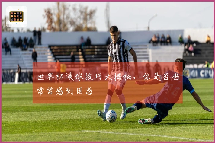 世界杯滚球技巧大揭秘，你是否也常常感到困惑