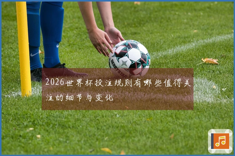 2026世界杯投注规则有哪些值得关注的细节与变化