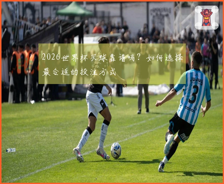 2026世界杯买球靠谱吗？如何选择最合适的投注方式