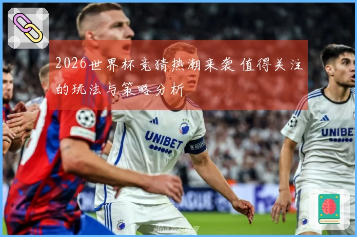 2026世界杯竞猜热潮来袭 值得关注的玩法与策略分析
