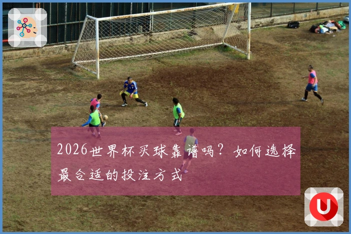 2026世界杯买球靠谱吗？如何选择最合适的投注方式