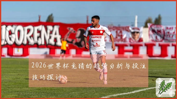 2026世界杯竞猜的趋势分析与投注技巧探讨