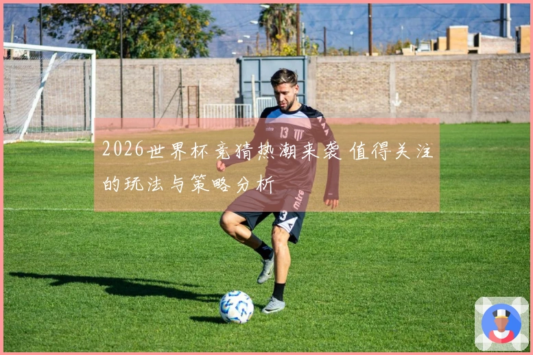 2026世界杯竞猜热潮来袭 值得关注的玩法与策略分析