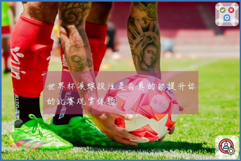 世界杯滚球投注是否真的能提升你的比赛观赏体验
