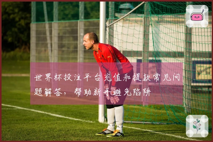 世界杯投注平台充值和提款常见问题解答，帮助新手避免陷阱