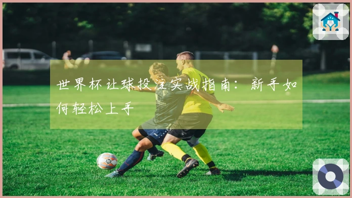 世界杯让球投注实战指南：新手如何轻松上手