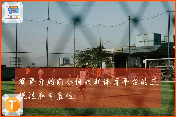 赛事开始前如何判断体育平台的正规性和可靠性