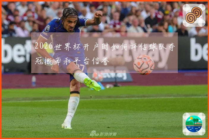 2026世界杯开户时如何评估球队夺冠概率和平台信誉