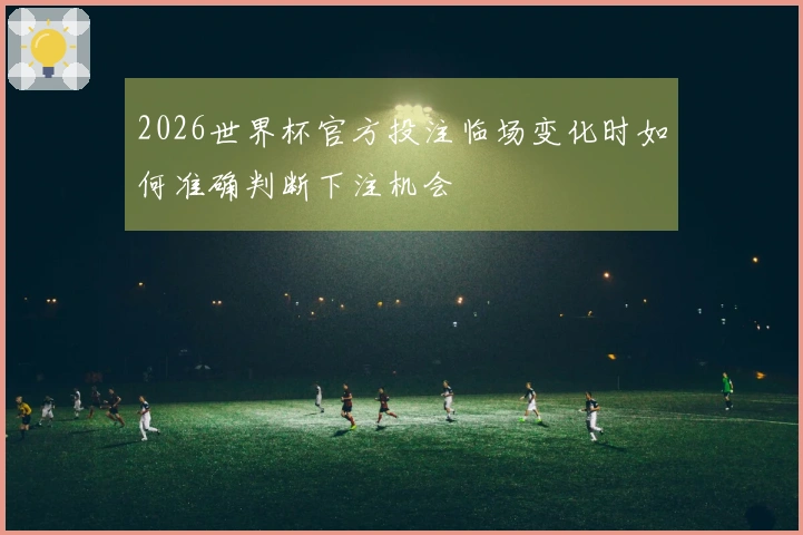 2026世界杯官方投注临场变化时如何准确判断下注机会