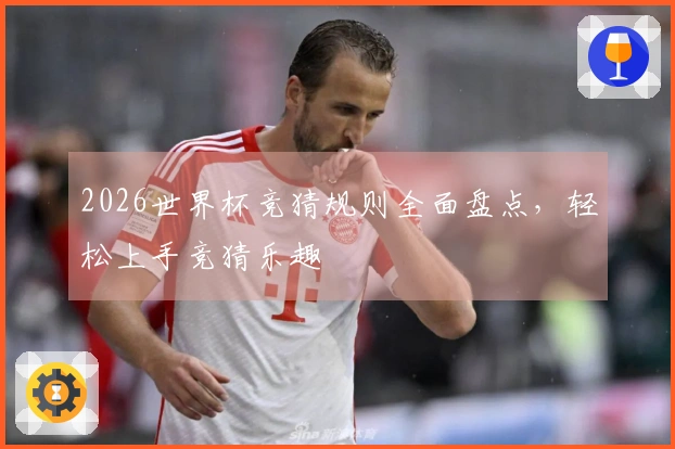 2026世界杯竞猜规则全面盘点，轻松上手竞猜乐趣