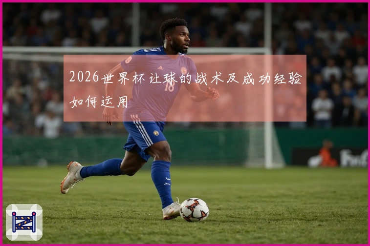 2026世界杯让球的战术及成功经验如何运用