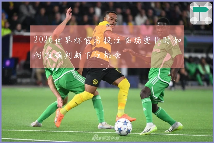 2026世界杯官方投注临场变化时如何准确判断下注机会