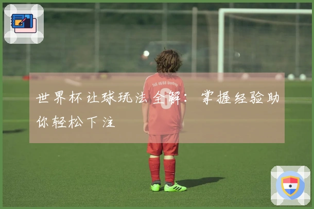 世界杯让球玩法全解：掌握经验助你轻松下注
