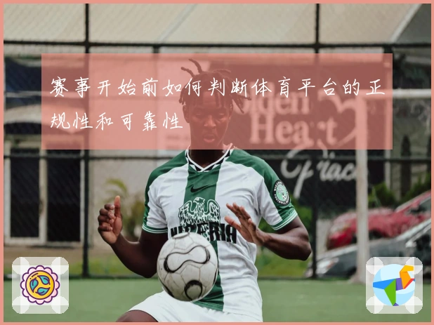 赛事开始前如何判断体育平台的正规性和可靠性