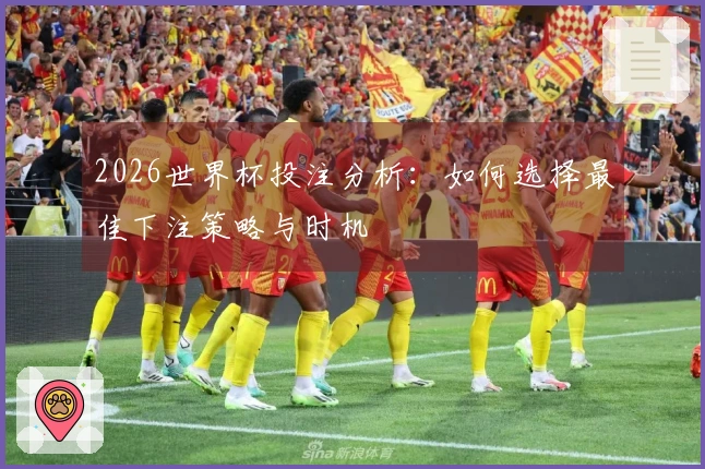 2026世界杯投注分析：如何选择最佳下注策略与时机