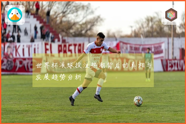 世界杯滚球投注热潮背后的真相与发展趋势分析