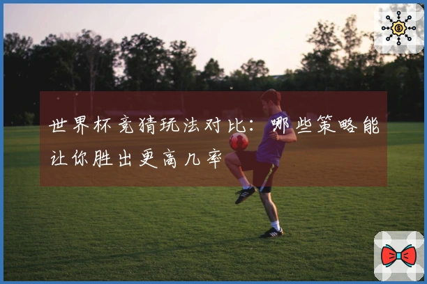 世界杯竞猜玩法对比：哪些策略能让你胜出更高几率