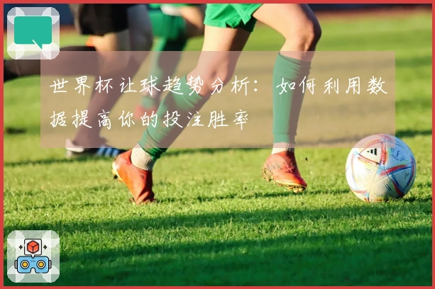 世界杯让球趋势分析：如何利用数据提高你的投注胜率