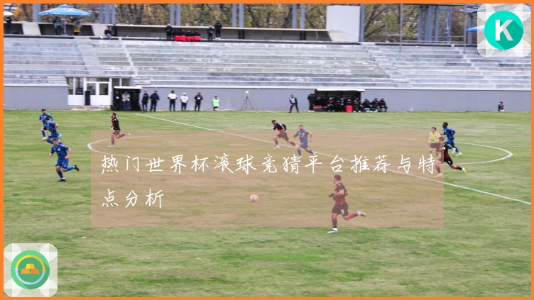 热门世界杯滚球竞猜平台推荐与特点分析
