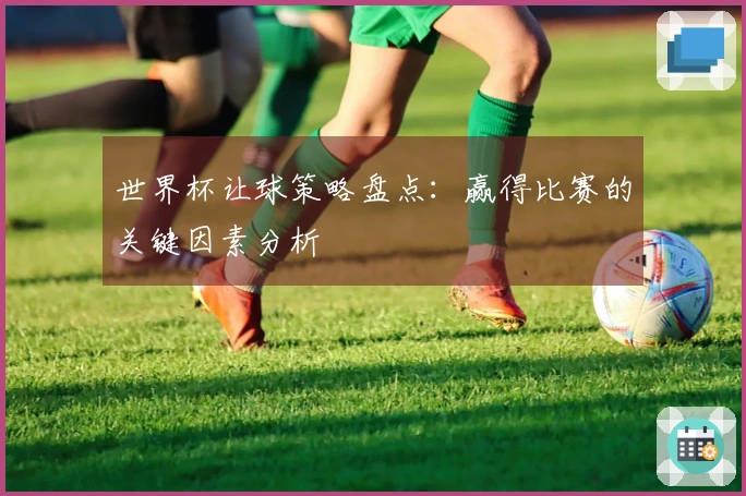 世界杯让球策略盘点：赢得比赛的关键因素分析