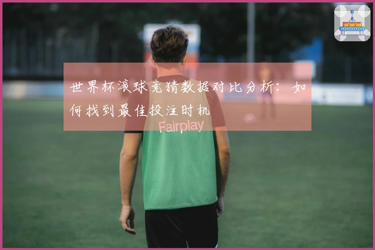 世界杯滚球竞猜数据对比分析：如何找到最佳投注时机