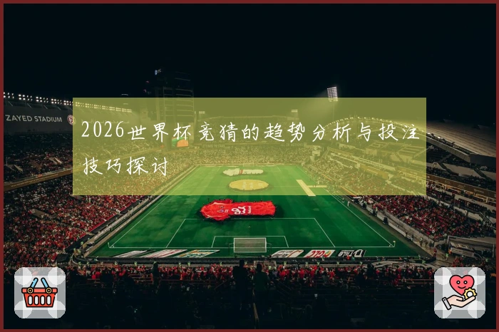 2026世界杯竞猜的趋势分析与投注技巧探讨